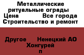 Металлические ритуальные ограды › Цена ­ 1 460 - Все города Строительство и ремонт » Другое   . Ненецкий АО,Хонгурей п.